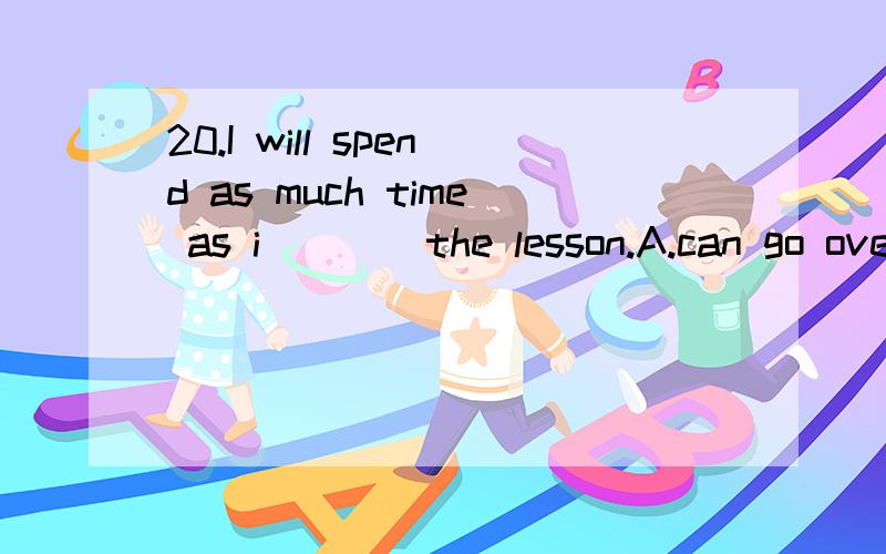 20.I will spend as much time as i ___ the lesson.A.can go overB.can to go overC.can going overD.go over