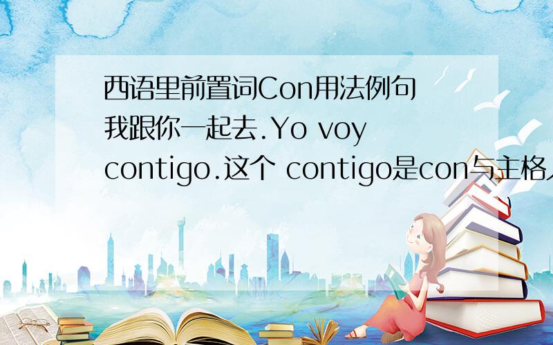 西语里前置词Con用法例句 我跟你一起去.Yo voy contigo.这个 contigo是con与主格人称代词tu的连用.类似的还有Conmigo.我想问,con表伴随,相当于英语With,可是With后面加宾格吧,With me .con 怎么不加宾格呢