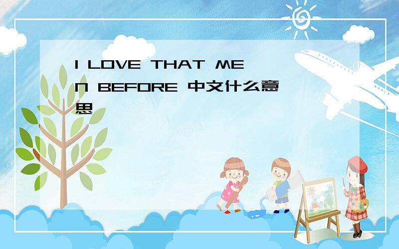 I LOVE THAT MEN BEFORE 中文什么意思