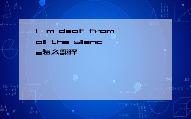 I'm deaf from all the silence怎么翻译