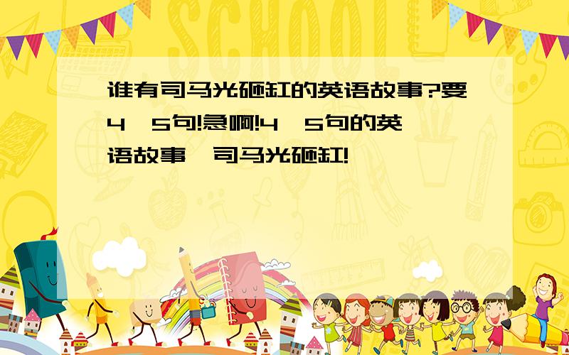 谁有司马光砸缸的英语故事?要4、5句!急啊!4、5句的英语故事,司马光砸缸!