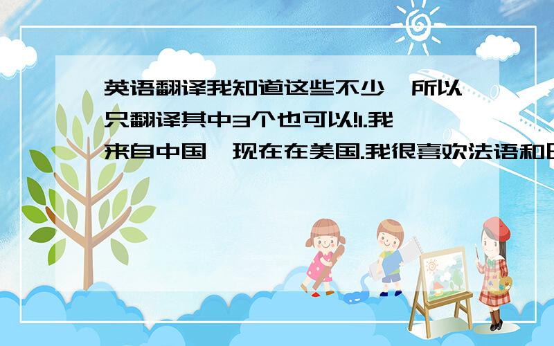 英语翻译我知道这些不少,所以只翻译其中3个也可以!1.我来自中国,现在在美国.我很喜欢法语和日语.我喜欢看漫画、读书、画画.我讨厌旅行.我喜欢有规律的生活.我喜欢参加朋友的party,但我