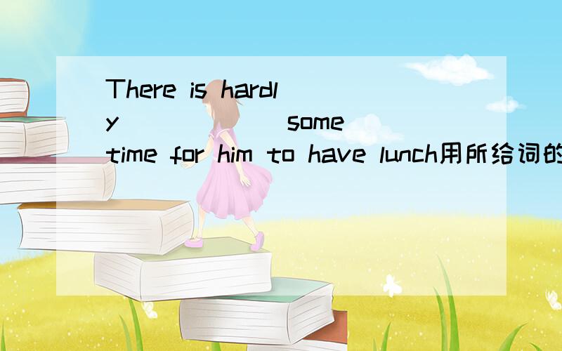 There is hardly _____(some) time for him to have lunch用所给词的适当形式填空