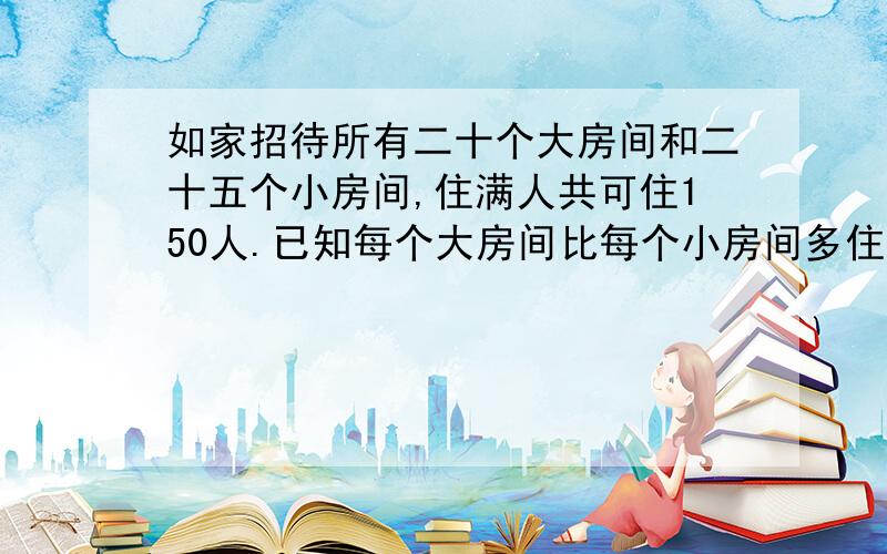 如家招待所有二十个大房间和二十五个小房间,住满人共可住150人.已知每个大房间比每个小房间多住三人.求大、小房间每间各可以住几人?请用算术回答和详细解说,