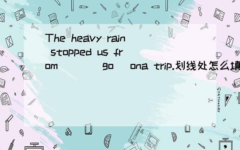 The heavy rain stopped us from___(go) ona trip.划线处怎么填