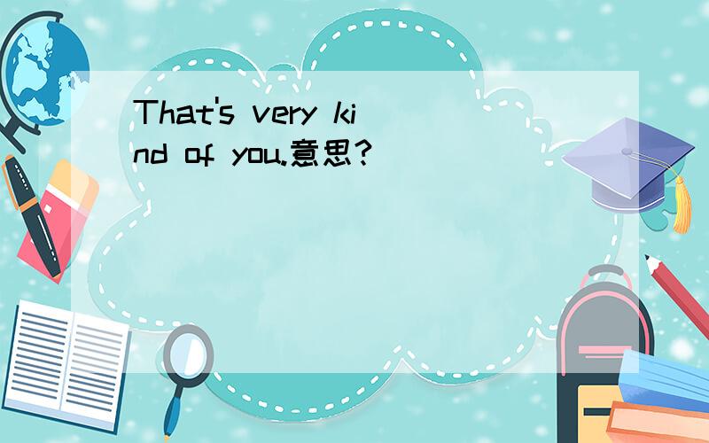 That's very kind of you.意思?