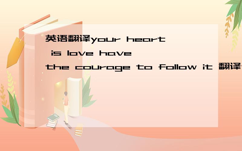 英语翻译your heart is love have the courage to follow it 翻译your heart is love have the courage to follow it翻译your heart is love have the courage to follow it 翻译your heart is love have the courage to follow it求中文意思准确