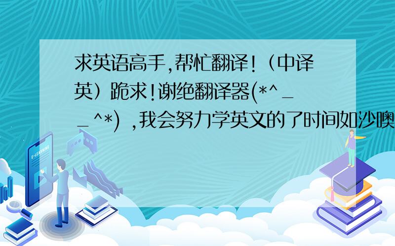 求英语高手,帮忙翻译!（中译英）跪求!谢绝翻译器(*^__^*) ,我会努力学英文的了时间如沙噢,我的休息日,好比我的糖果、我的点心、我的饮料!噢,时间像把刀,把它他弄碎、摧毁、夺取!噢、我该