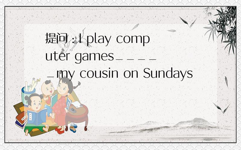 提问：I play computer games_____my cousin on Sundays