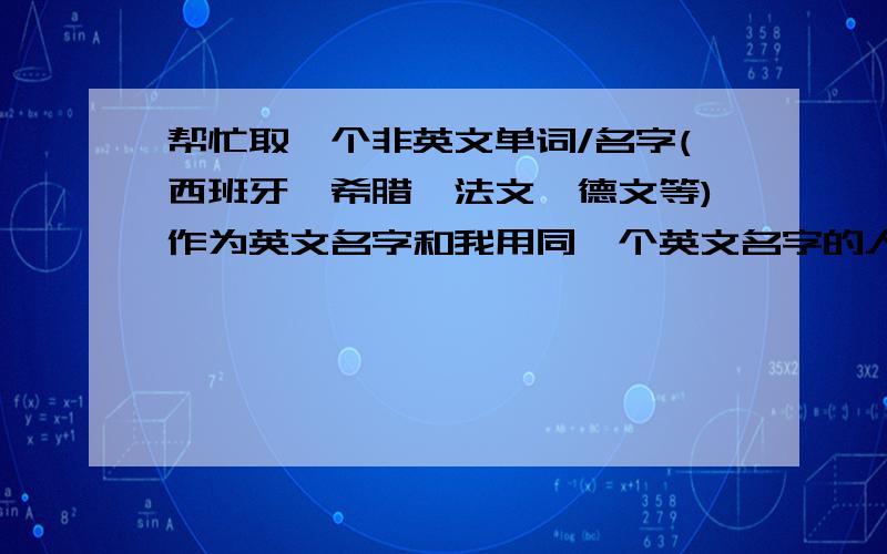 帮忙取一个非英文单词/名字(西班牙,希腊,法文,德文等)作为英文名字和我用同一个英文名字的人实在太多了,这为我的人际交往制造了不少尴尬时刻.即使取另外的名字重名的机率还是很大.因