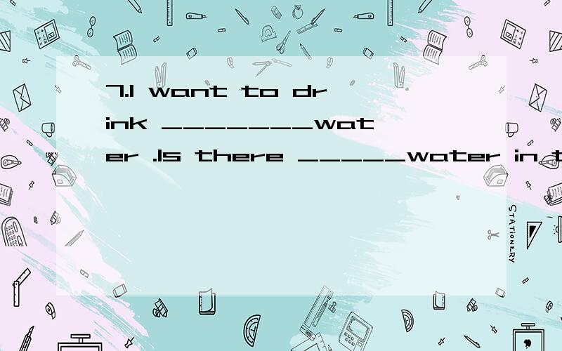 7.I want to drink _______water .Is there _____water in the glass.A.some some B.some any C.any an