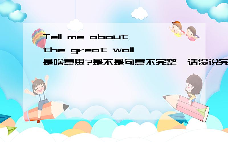 Tell me about the great wall是啥意思?是不是句意不完整,话没说完?