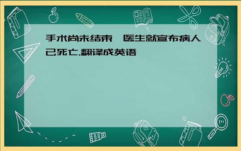 手术尚未结束,医生就宣布病人已死亡.翻译成英语