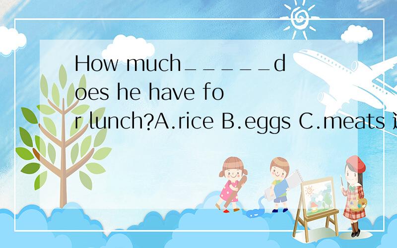 How much_____does he have for lunch?A.rice B.eggs C.meats 选哪个,为什么,