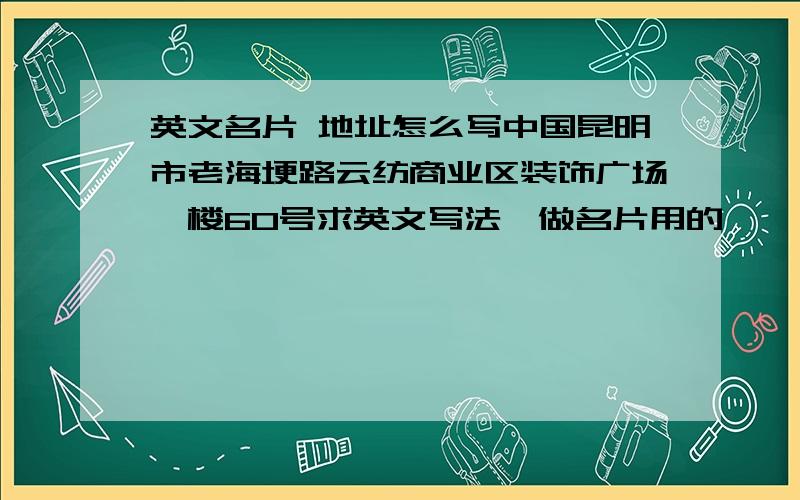 英文名片 地址怎么写中国昆明市老海埂路云纺商业区装饰广场一楼60号求英文写法,做名片用的