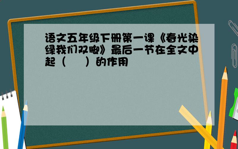 语文五年级下册第一课《春光染绿我们双脚》最后一节在全文中起（     ）的作用