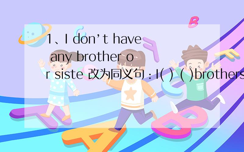 1、I don’t have any brother or siste 改为同义句：I( ) ( )brothers( ) sisters.2、sweet snack are bad for our teeth.改为同义句：It is bad for our teeth ( )( ) sweet snack.