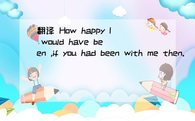 翻译 How happy I would have been ,if you had been with me then.