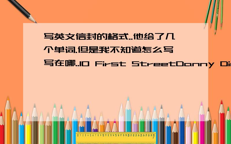 写英文信封的格式..他给了几个单词.但是我不知道怎么写,写在哪..10 First StreetDanny DinosaurGreen Tree SchoolCanadaJenny SmithEdmonton,Albecta这些,要怎么排列,分别写在哪哪哪啊.拜托告诉一下,谢谢了.