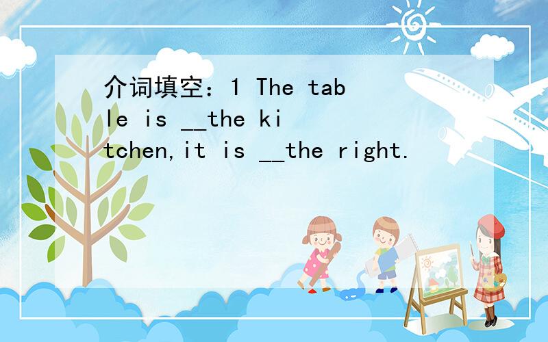 介词填空：1 The table is __the kitchen,it is __the right.