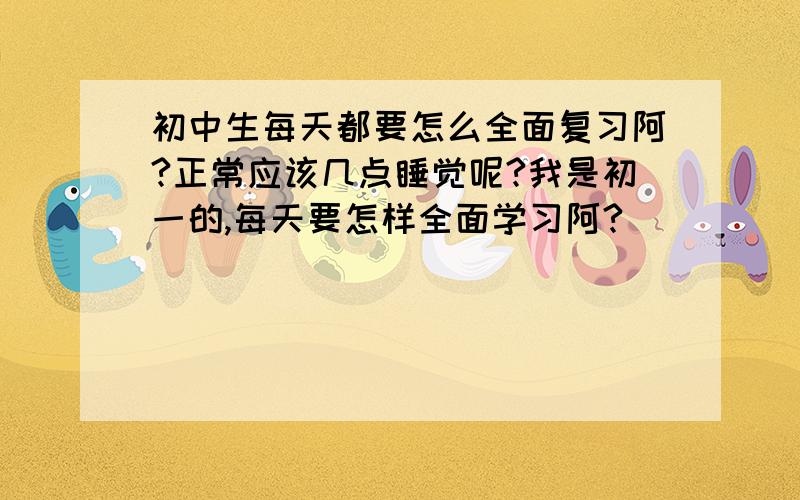 初中生每天都要怎么全面复习阿?正常应该几点睡觉呢?我是初一的,每天要怎样全面学习阿?