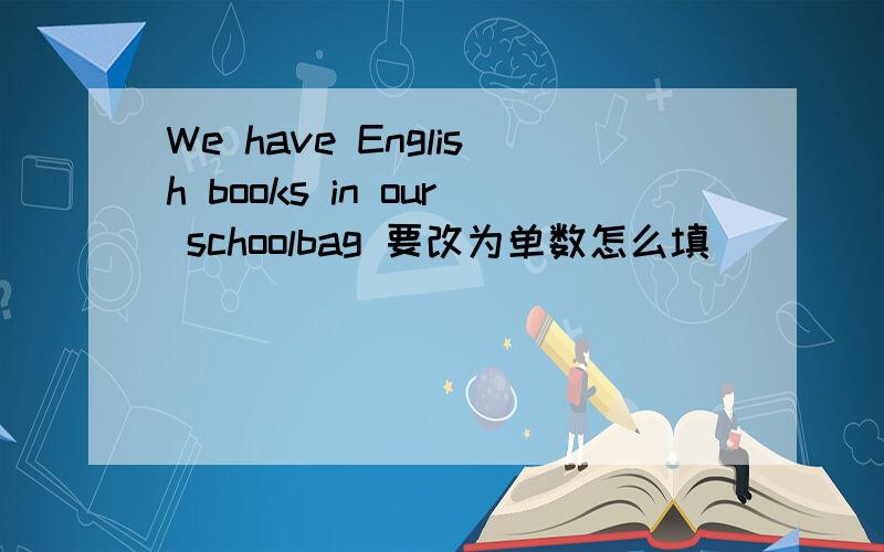 We have English books in our schoolbag 要改为单数怎么填
