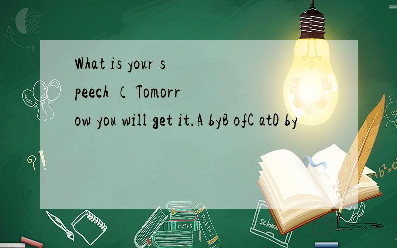 What is your speech （ Tomorrow you will get it.A byB ofC atD by