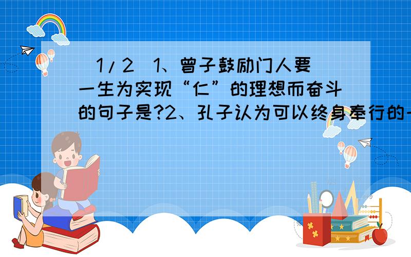 (1/2)1、曾子鼓励门人要一生为实现“仁”的理想而奋斗的句子是?2、孔子认为可以终身奉行的一个字是“_...(1/2)1、曾子鼓励门人要一生为实现“仁”的理想而奋斗的句子是?2、孔子认为可以