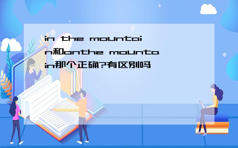 in the mountain和onthe mountain那个正确?有区别吗