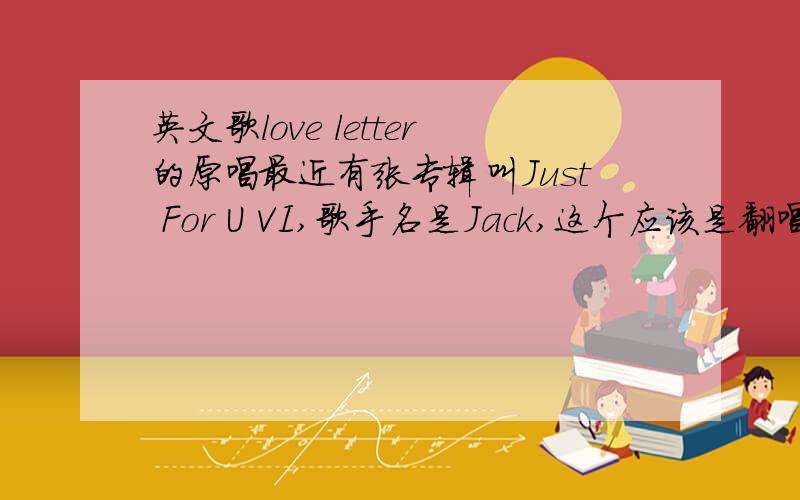 英文歌love letter的原唱最近有张专辑叫Just For U VI,歌手名是Jack,这个应该是翻唱了很多人的歌曲的一个专辑,里面有一首歌叫love letter,我想知道它的原唱是哪个不是R.KELLY的,风格是ALL 4 ONE那种的