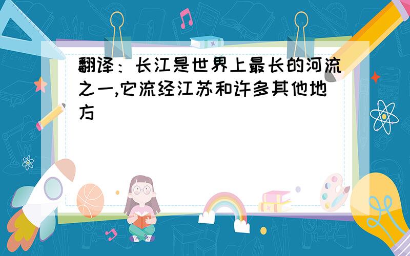 翻译：长江是世界上最长的河流之一,它流经江苏和许多其他地方