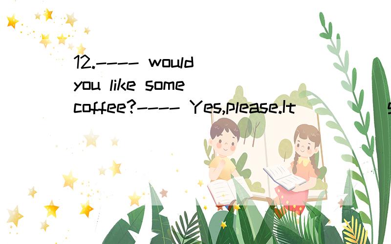 12.---- would you like some coffee?---- Yes,please.It ____ good.A.sees B.smells C.tastes D.feels 选什么呀 不应该选c吗 答案给了个d