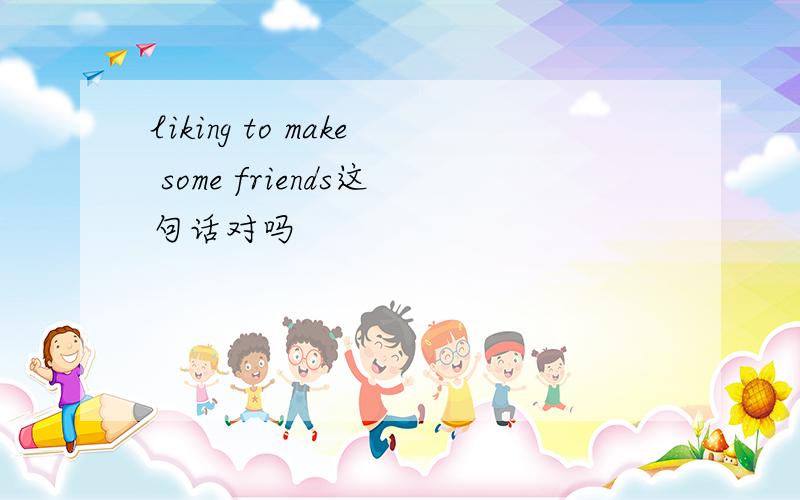 liking to make some friends这句话对吗