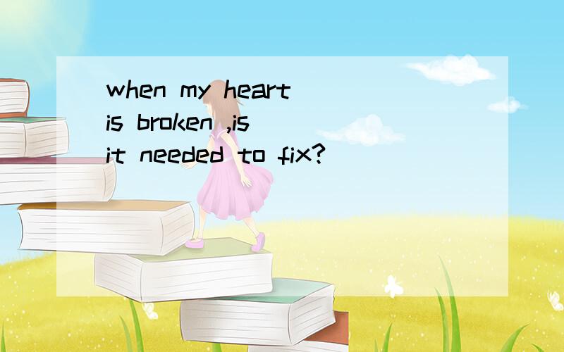 when my heart is broken ,is it needed to fix?