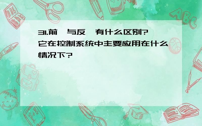 31.前馈与反馈有什么区别?它在控制系统中主要应用在什么情况下?