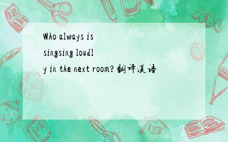 Who always is singsing loudly in the next room?翻译汉语