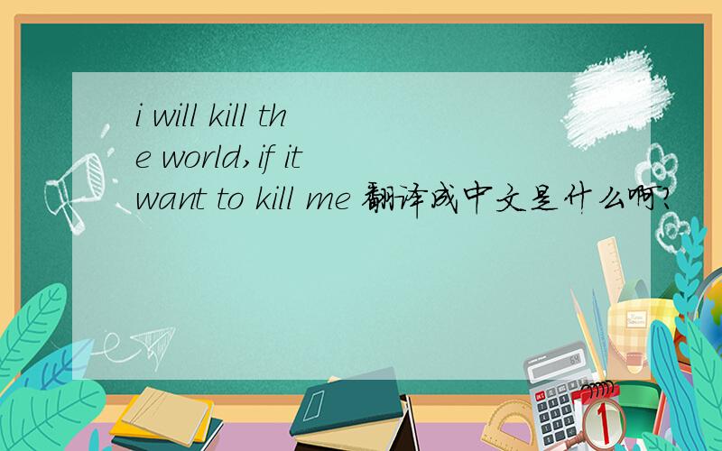 i will kill the world,if it want to kill me 翻译成中文是什么啊?