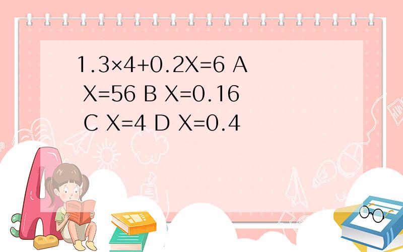 1.3×4+0.2X=6 A X=56 B X=0.16 C X=4 D X=0.4