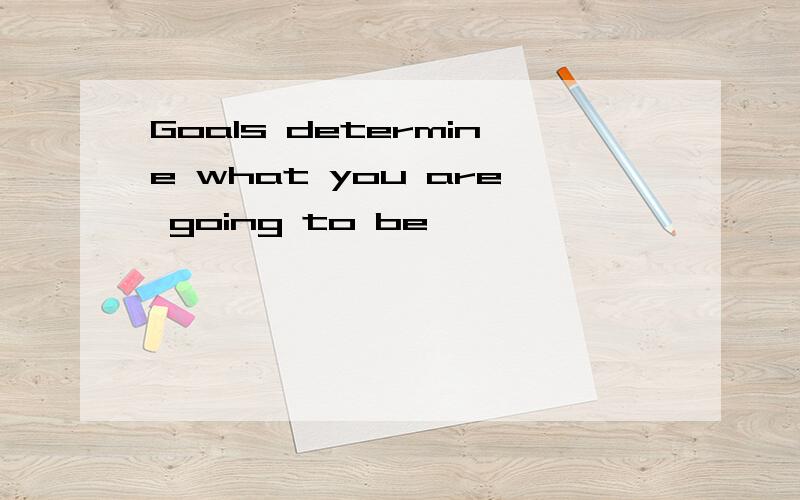Goals determine what you are going to be