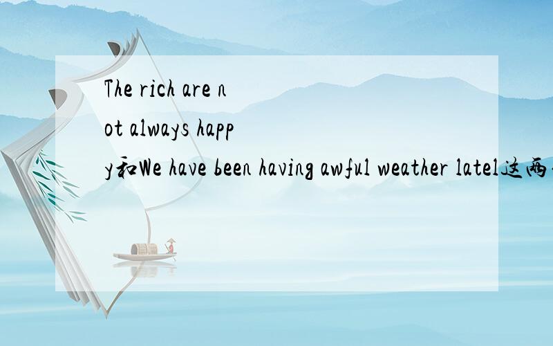 The rich are not always happy和We have been having awful weather latel这两句英文是什么意思