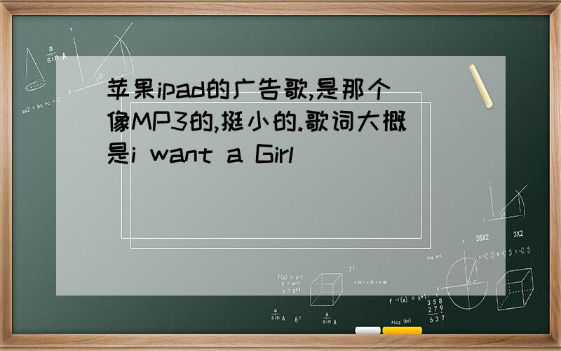 苹果ipad的广告歌,是那个像MP3的,挺小的.歌词大概是i want a Girl