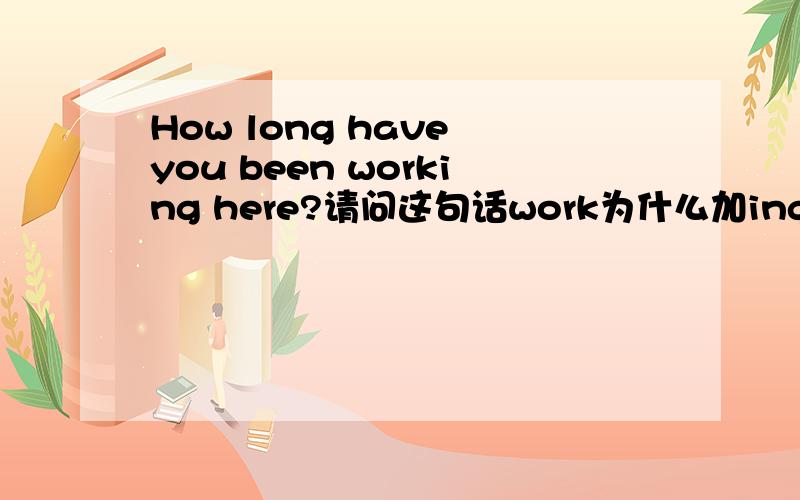 How long have you been working here?请问这句话work为什么加ing,我基础差,