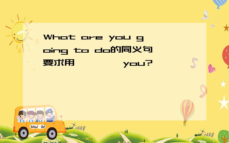 What are you going to do的同义句要求用—— ——you?