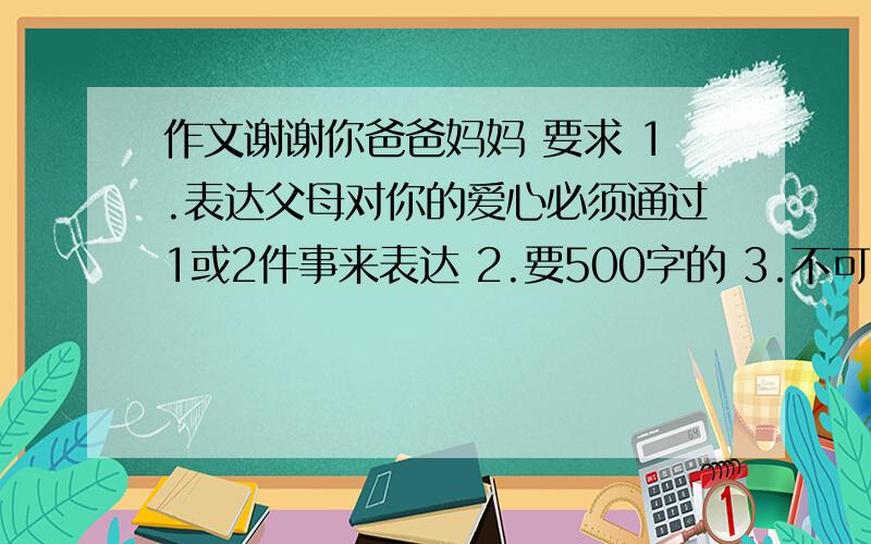 作文谢谢你爸爸妈妈 要求 1.表达父母对你的爱心必须通过1或2件事来表达 2.要500字的 3.不可以要生病做例子