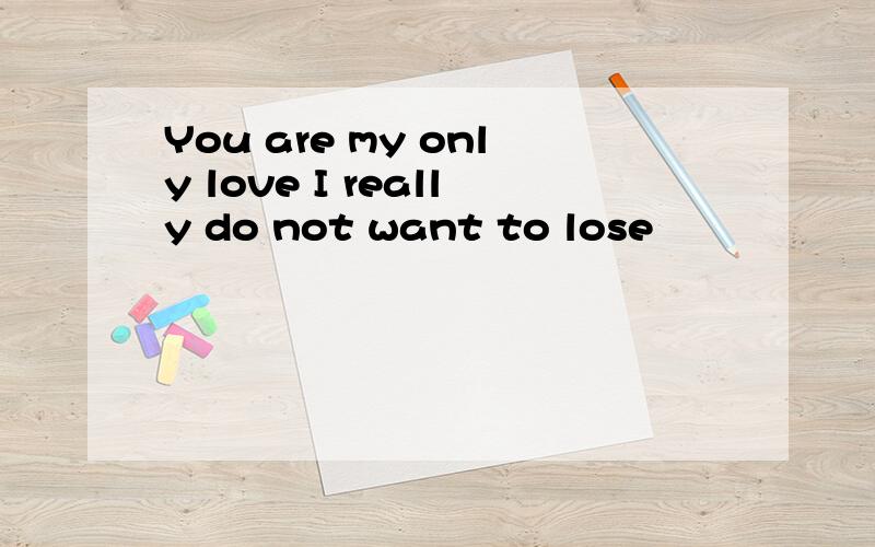 You are my only love I really do not want to lose