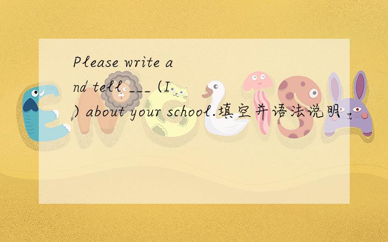 Please write and tell ___ (I) about your school.填空并语法说明