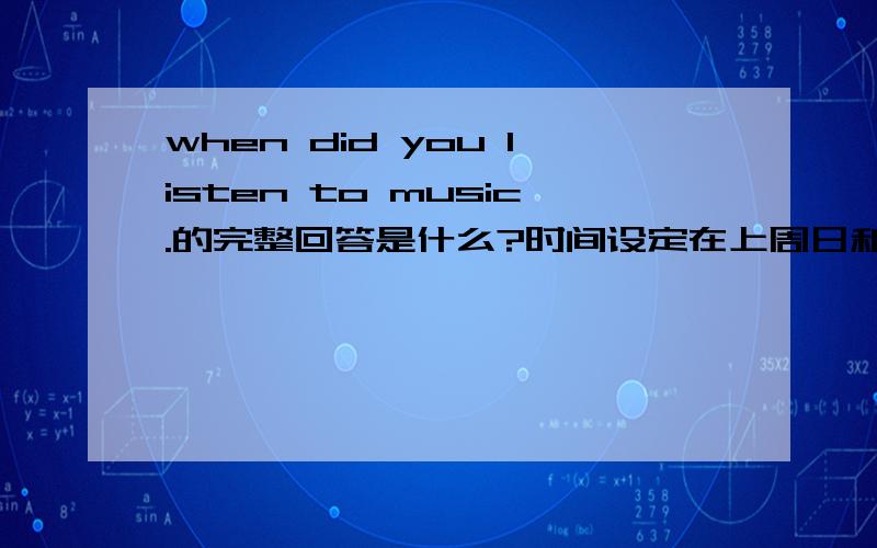 when did you listen to music.的完整回答是什么?时间设定在上周日和上周二