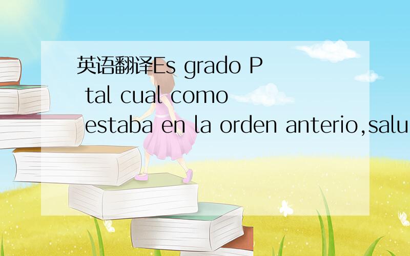 英语翻译Es grado P tal cual como estaba en la orden anterio,saludos.哪位大虾可以帮忙翻译这句西班牙语?P的意思：等级为P grade.请不要用翻译软件，因为我试过得到的翻译结果不准确。