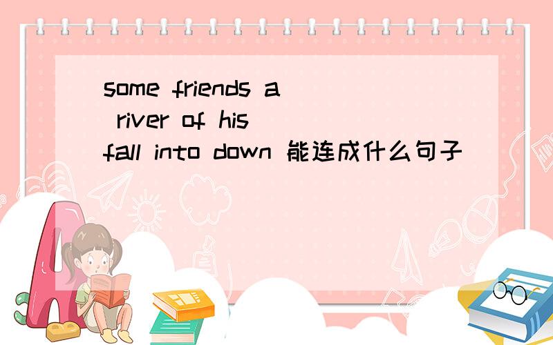 some friends a river of his fall into down 能连成什么句子