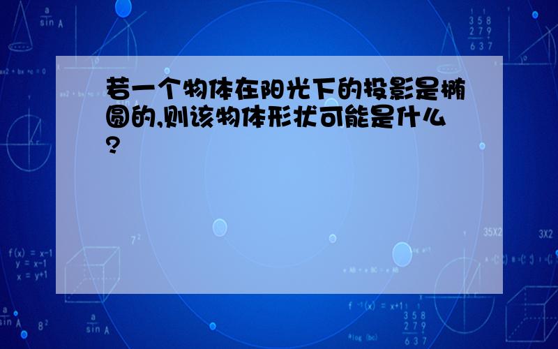 若一个物体在阳光下的投影是椭圆的,则该物体形状可能是什么?